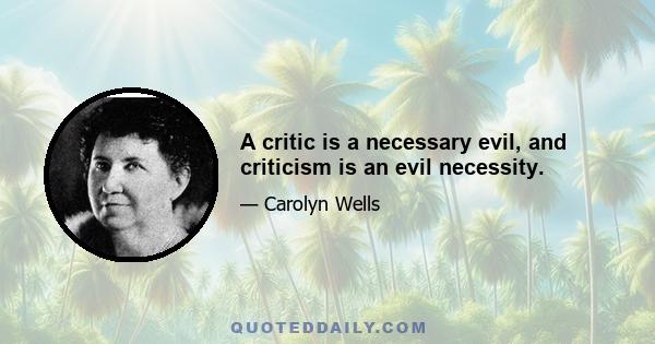 A critic is a necessary evil, and criticism is an evil necessity.