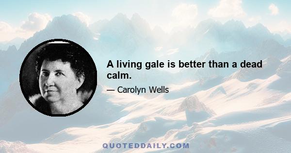 A living gale is better than a dead calm.