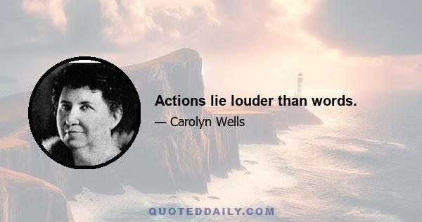 Actions lie louder than words.