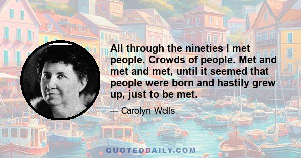 All through the nineties I met people. Crowds of people. Met and met and met, until it seemed that people were born and hastily grew up, just to be met.