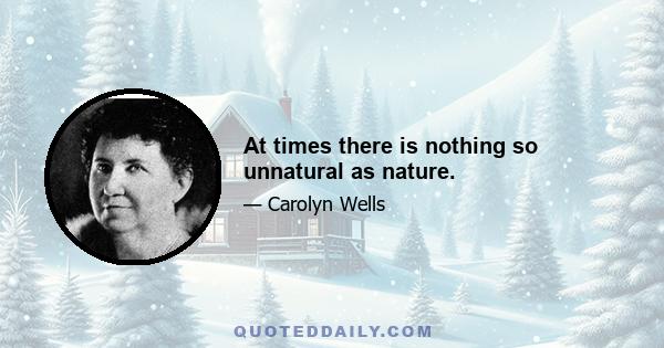 At times there is nothing so unnatural as nature.