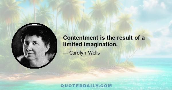 Contentment is the result of a limited imagination.