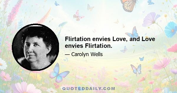 Flirtation envies Love, and Love envies Flirtation.