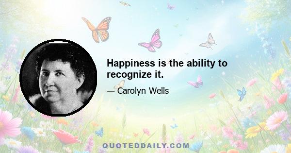 Happiness is the ability to recognize it.