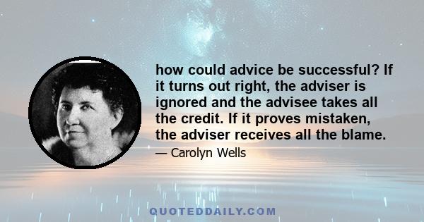 how could advice be successful? If it turns out right, the adviser is ignored and the advisee takes all the credit. If it proves mistaken, the adviser receives all the blame.