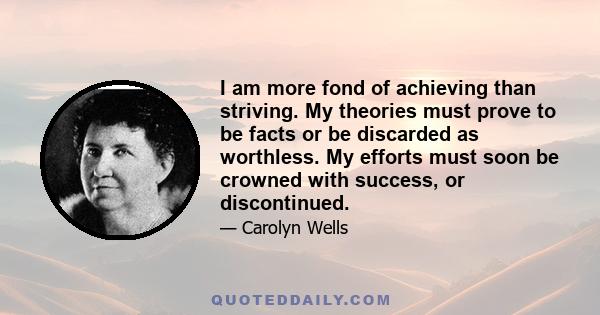 I am more fond of achieving than striving. My theories must prove to be facts or be discarded as worthless. My efforts must soon be crowned with success, or discontinued.