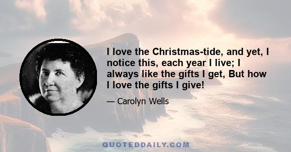 I love the Christmas-tide, and yet, I notice this, each year I live; I always like the gifts I get, But how I love the gifts I give!