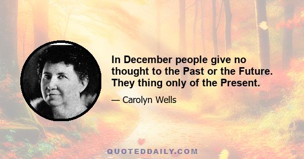 In December people give no thought to the Past or the Future. They thing only of the Present.