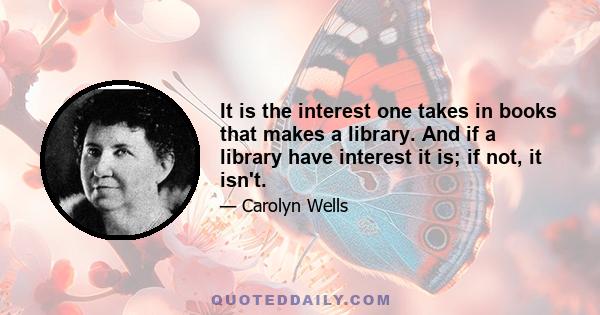 It is the interest one takes in books that makes a library. And if a library have interest it is; if not, it isn't.