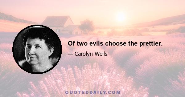 Of two evils choose the prettier.