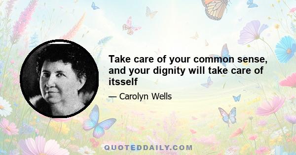 Take care of your common sense, and your dignity will take care of itsself