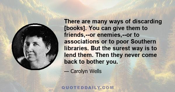 There are many ways of discarding [books]. You can give them to friends,--or enemies,--or to associations or to poor Southern libraries. But the surest way is to lend them. Then they never come back to bother you.