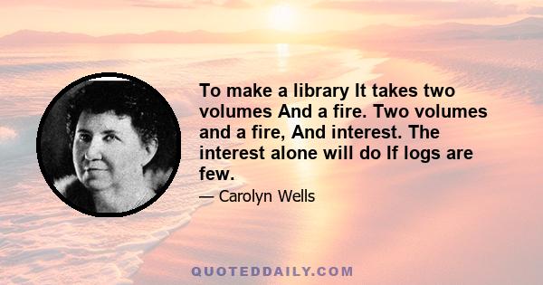 To make a library It takes two volumes And a fire. Two volumes and a fire, And interest. The interest alone will do If logs are few.