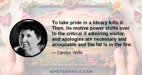 To take pride in a library kills it. Then, its motive power shifts over to the critical if admiring visitor, and apologies are necessary and acceptable and the fat is in the fire.