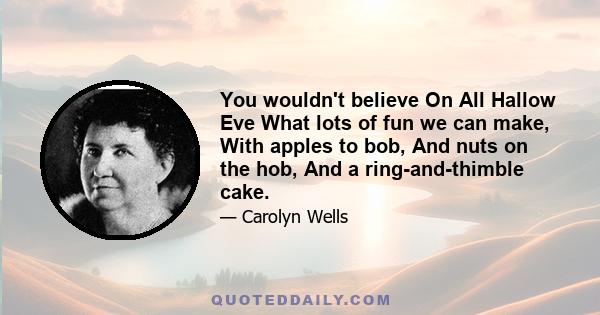 You wouldn't believe On All Hallow Eve What lots of fun we can make, With apples to bob, And nuts on the hob, And a ring-and-thimble cake.