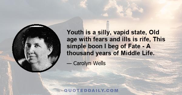 Youth is a silly, vapid state, Old age with fears and ills is rife, This simple boon I beg of Fate - A thousand years of Middle Life.