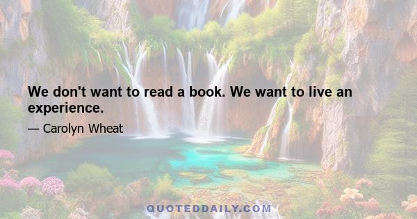 We don't want to read a book. We want to live an experience.