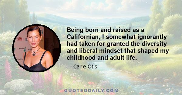 Being born and raised as a Californian, I somewhat ignorantly had taken for granted the diversity and liberal mindset that shaped my childhood and adult life.