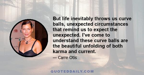 But life inevitably throws us curve balls, unexpected circumstances that remind us to expect the unexpected. I've come to understand these curve balls are the beautiful unfolding of both karma and current.