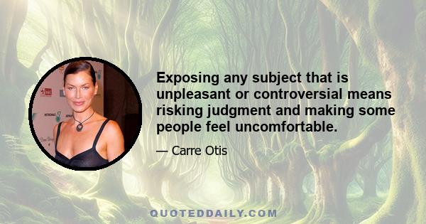 Exposing any subject that is unpleasant or controversial means risking judgment and making some people feel uncomfortable.