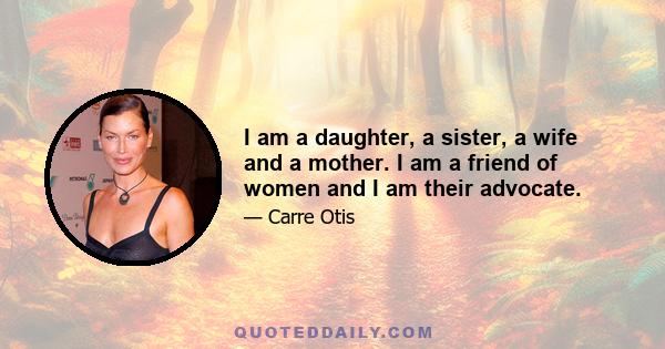 I am a daughter, a sister, a wife and a mother. I am a friend of women and I am their advocate.