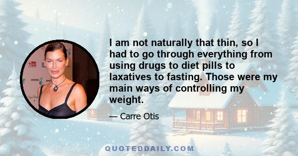 I am not naturally that thin, so I had to go through everything from using drugs to diet pills to laxatives to fasting. Those were my main ways of controlling my weight.