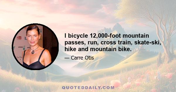 I bicycle 12,000-foot mountain passes, run, cross train, skate-ski, hike and mountain bike.