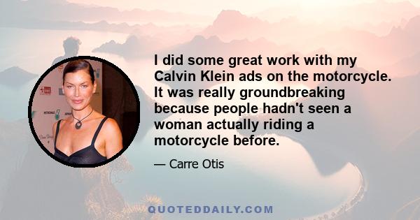 I did some great work with my Calvin Klein ads on the motorcycle. It was really groundbreaking because people hadn't seen a woman actually riding a motorcycle before.