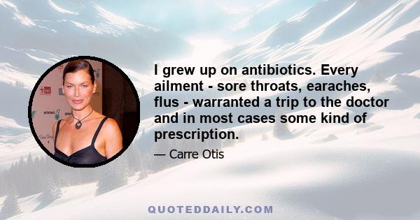 I grew up on antibiotics. Every ailment - sore throats, earaches, flus - warranted a trip to the doctor and in most cases some kind of prescription.