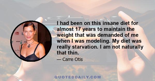 I had been on this insane diet for almost 17 years to maintain the weight that was demanded of me when I was modeling. My diet was really starvation. I am not naturally that thin.