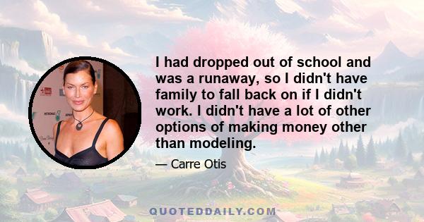 I had dropped out of school and was a runaway, so I didn't have family to fall back on if I didn't work. I didn't have a lot of other options of making money other than modeling.