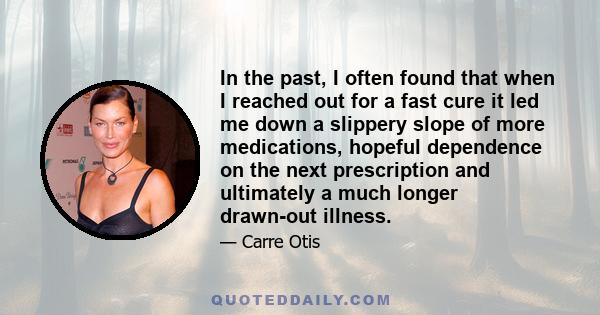 In the past, I often found that when I reached out for a fast cure it led me down a slippery slope of more medications, hopeful dependence on the next prescription and ultimately a much longer drawn-out illness.