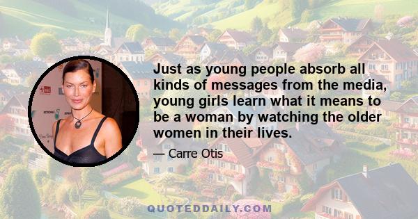 Just as young people absorb all kinds of messages from the media, young girls learn what it means to be a woman by watching the older women in their lives.