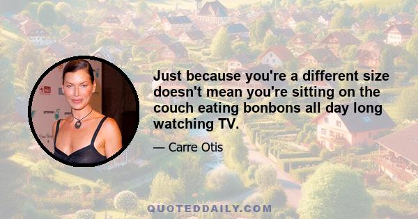 Just because you're a different size doesn't mean you're sitting on the couch eating bonbons all day long watching TV.