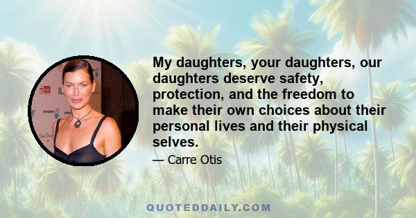 My daughters, your daughters, our daughters deserve safety, protection, and the freedom to make their own choices about their personal lives and their physical selves.