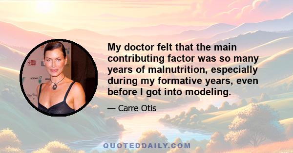 My doctor felt that the main contributing factor was so many years of malnutrition, especially during my formative years, even before I got into modeling.