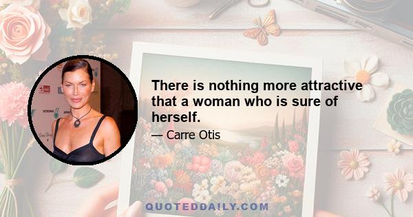 There is nothing more attractive that a woman who is sure of herself.