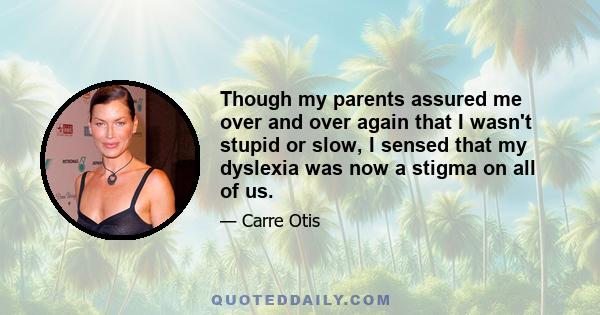 Though my parents assured me over and over again that I wasn't stupid or slow, I sensed that my dyslexia was now a stigma on all of us.