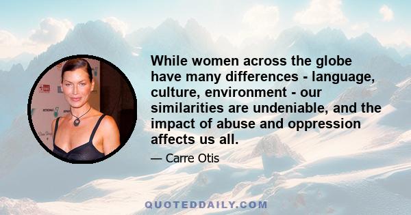 While women across the globe have many differences - language, culture, environment - our similarities are undeniable, and the impact of abuse and oppression affects us all.