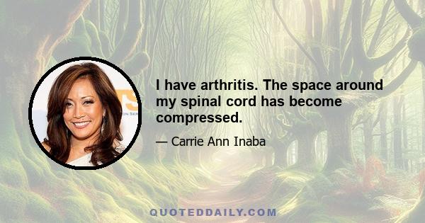 I have arthritis. The space around my spinal cord has become compressed.