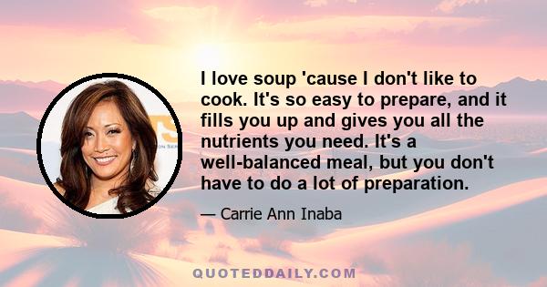 I love soup 'cause I don't like to cook. It's so easy to prepare, and it fills you up and gives you all the nutrients you need. It's a well-balanced meal, but you don't have to do a lot of preparation.