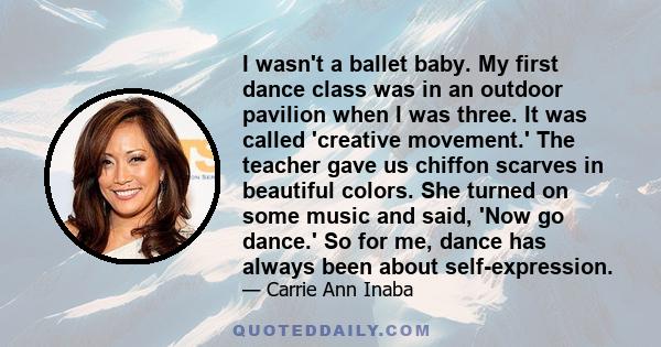 I wasn't a ballet baby. My first dance class was in an outdoor pavilion when I was three. It was called 'creative movement.' The teacher gave us chiffon scarves in beautiful colors. She turned on some music and said,