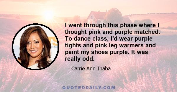 I went through this phase where I thought pink and purple matched. To dance class, I'd wear purple tights and pink leg warmers and paint my shoes purple. It was really odd.