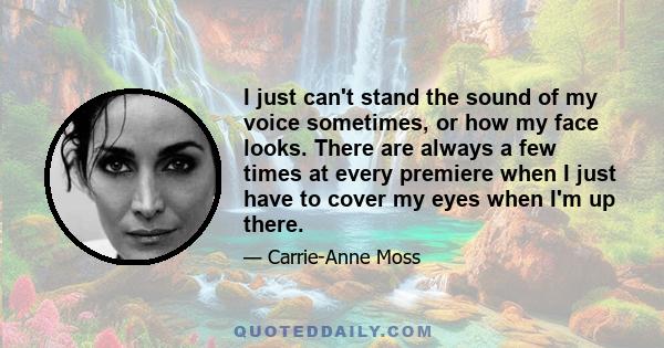 I just can't stand the sound of my voice sometimes, or how my face looks. There are always a few times at every premiere when I just have to cover my eyes when I'm up there.