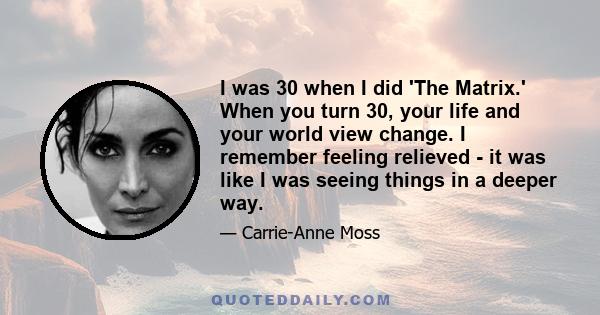 I was 30 when I did 'The Matrix.' When you turn 30, your life and your world view change. I remember feeling relieved - it was like I was seeing things in a deeper way.