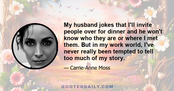 My husband jokes that I'll invite people over for dinner and he won't know who they are or where I met them. But in my work world, I've never really been tempted to tell too much of my story.