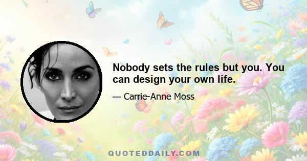 Nobody sets the rules but you. You can design your own life.