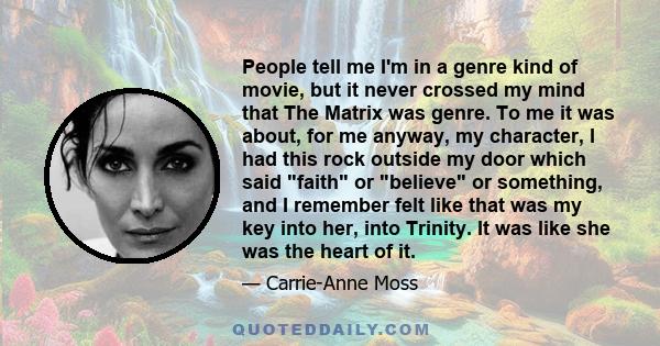 People tell me I'm in a genre kind of movie, but it never crossed my mind that The Matrix was genre. To me it was about, for me anyway, my character, I had this rock outside my door which said faith or believe or