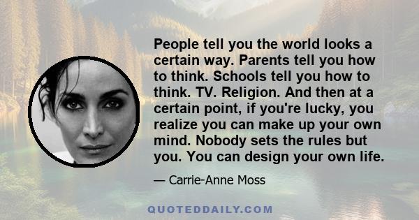 People tell you the world looks a certain way. Parents tell you how to think. Schools tell you how to think. TV. Religion. And then at a certain point, if you're lucky, you realize you can make up your own mind. Nobody