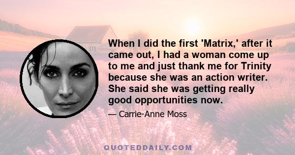 When I did the first 'Matrix,' after it came out, I had a woman come up to me and just thank me for Trinity because she was an action writer. She said she was getting really good opportunities now.